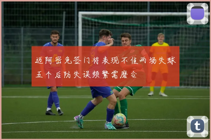 迈阿密免签门将表现不佳两场失球五个后防失误频繁需磨合