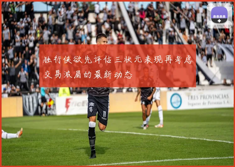 独行侠欲先评估三状元表现再考虑交易浓眉的最新动态