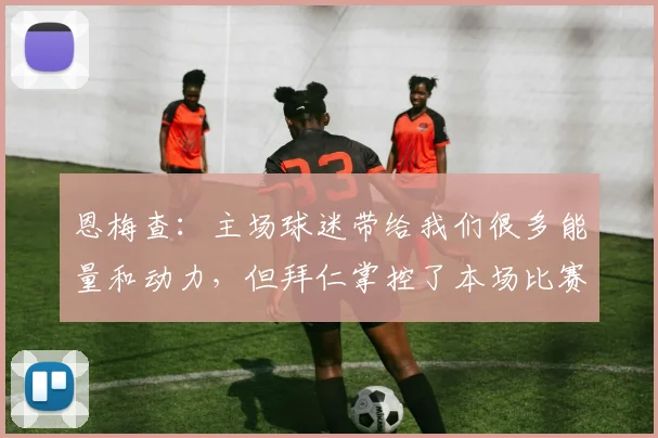 恩梅查：主场球迷带给我们很多能量和动力，但拜仁掌控了本场比赛