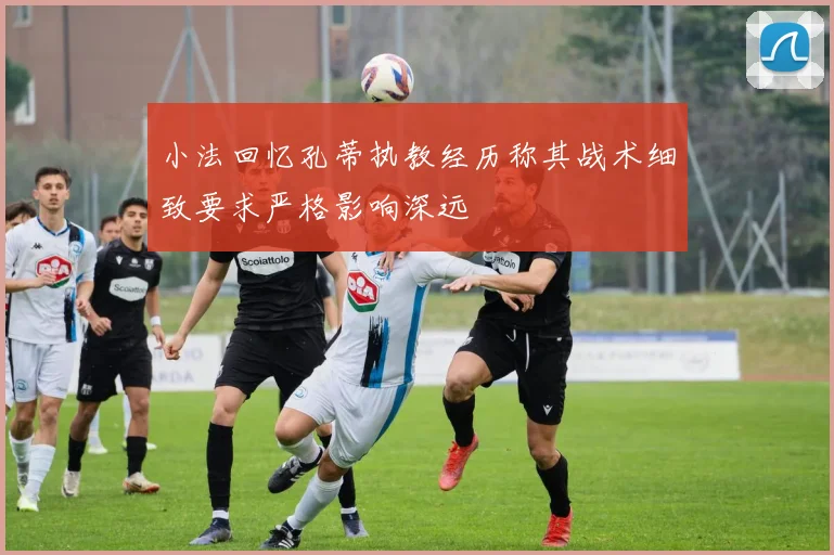 小法回忆孔蒂执教经历称其战术细致要求严格影响深远