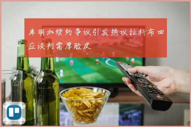 库明加续约争议引发热议拉科布回应谈判需厚脸皮