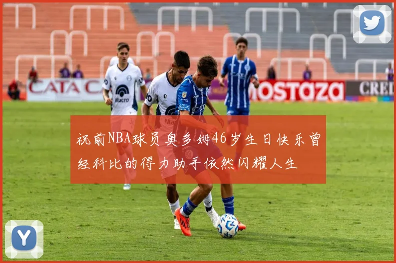 祝前NBA球员奥多姆46岁生日快乐曾经科比的得力助手依然闪耀人生