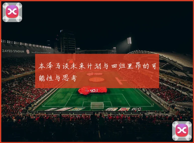 本泽马谈未来计划与回归里昂的可能性与思考