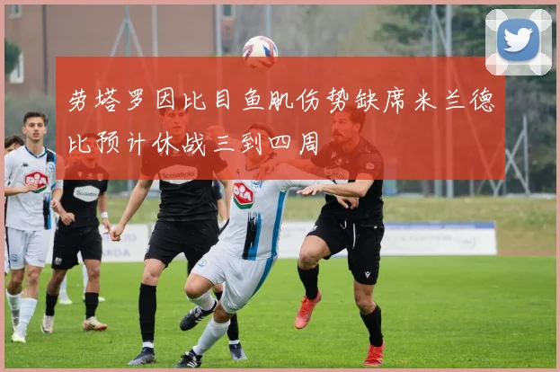 劳塔罗因比目鱼肌伤势缺席米兰德比预计休战三到四周