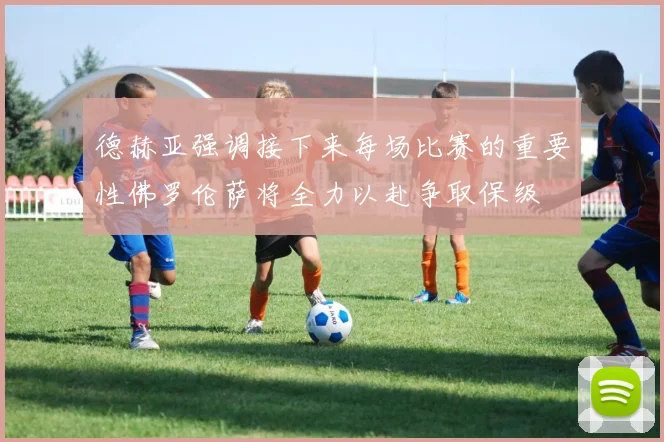 德赫亚强调接下来每场比赛的重要性佛罗伦萨将全力以赴争取保级