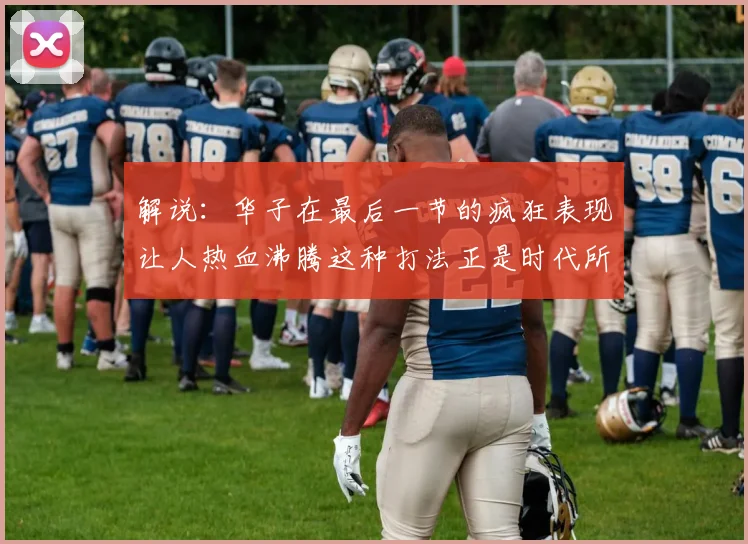 解说：华子在最后一节的疯狂表现让人热血沸腾这种打法正是时代所需