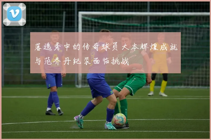 落选秀中的传奇球员大本辉煌成就与范乔丹纪录面临挑战