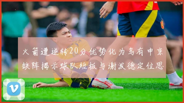 火箭遭逆转20分优势化为乌有申京缺阵揭示球队短板与谢泼德定位思考