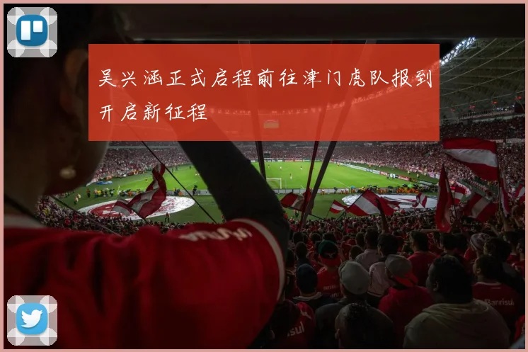 吴兴涵正式启程前往津门虎队报到开启新征程