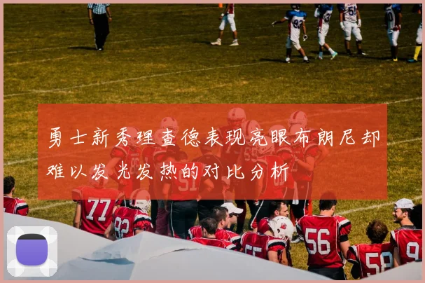 勇士新秀理查德表现亮眼布朗尼却难以发光发热的对比分析