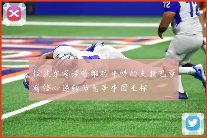 拉波尔塔谈哈维对丰特的支持巴萨有信心逆转马竞争夺国王杯
