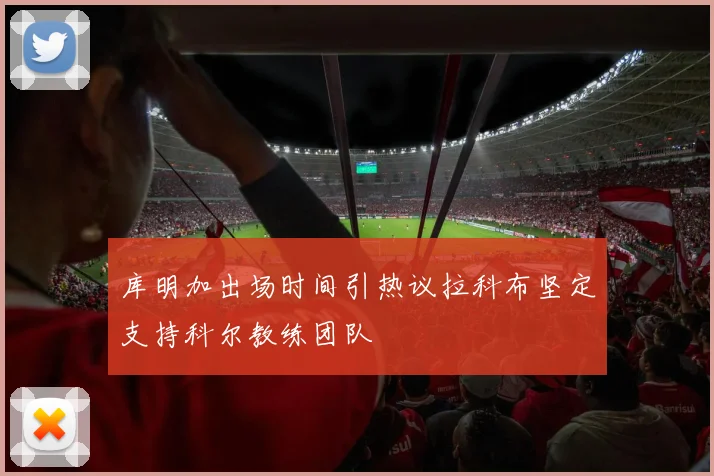 库明加出场时间引热议拉科布坚定支持科尔教练团队
