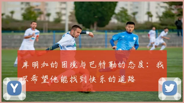 库明加的困境与巴特勒的态度：我只希望他能找到快乐的道路