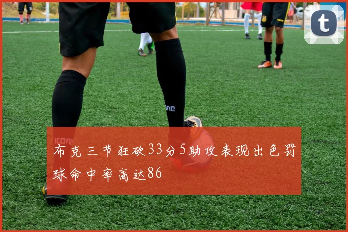 布克三节狂砍33分5助攻表现出色罚球命中率高达86