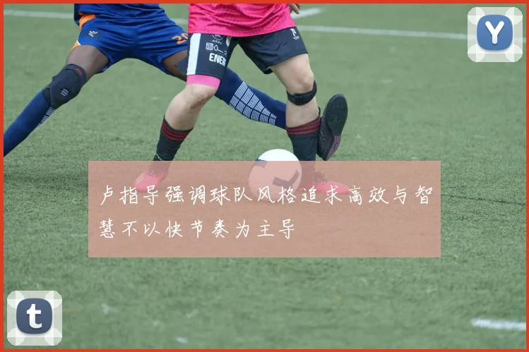 卢指导强调球队风格追求高效与智慧不以快节奏为主导