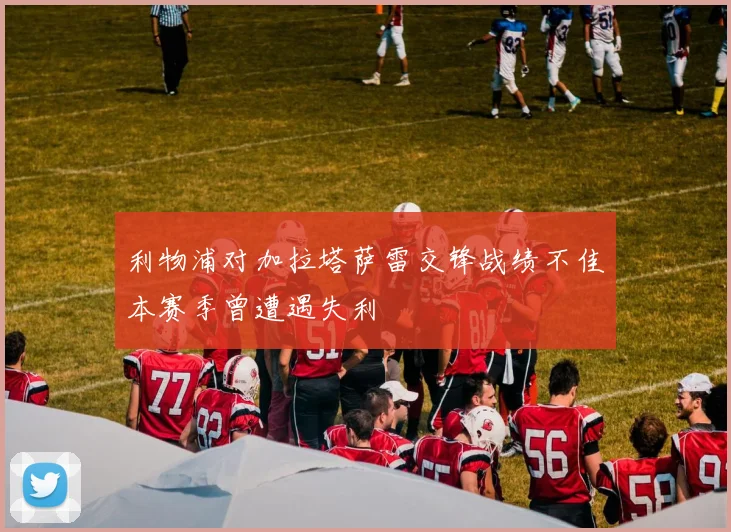利物浦对加拉塔萨雷交锋战绩不佳本赛季曾遭遇失利
