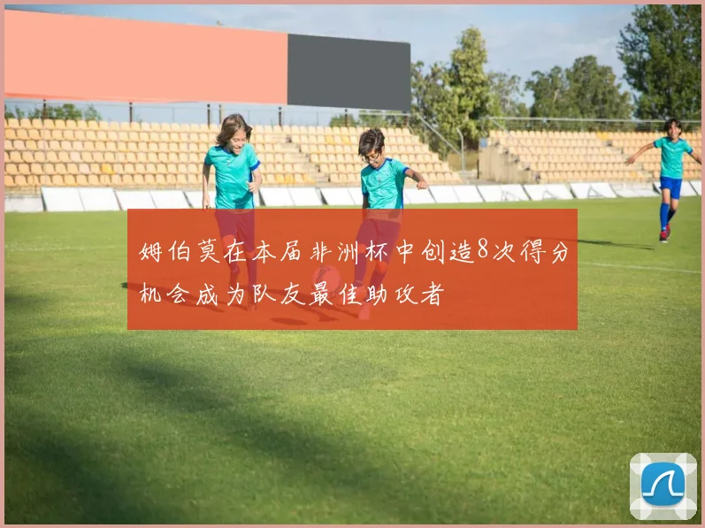 姆伯莫在本届非洲杯中创造8次得分机会成为队友最佳助攻者