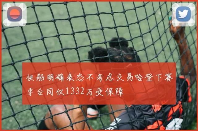 快船明确表态不考虑交易哈登下赛季合同仅1332万受保障