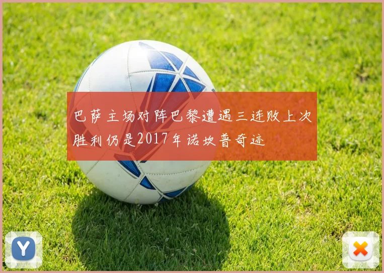 巴萨主场对阵巴黎遭遇三连败上次胜利仍是2017年诺坎普奇迹