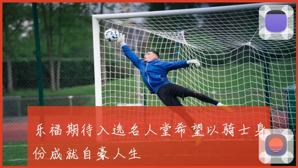 乐福期待入选名人堂希望以骑士身份成就自豪人生