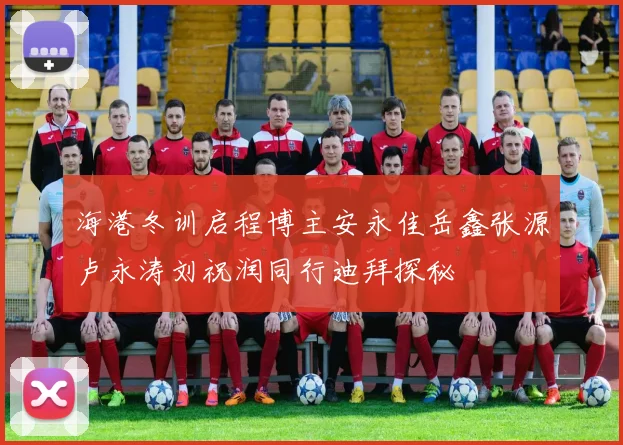 海港冬训启程博主安永佳岳鑫张源卢永涛刘祝润同行迪拜探秘