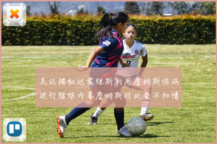 美记揭秘达蒙琼斯利用詹姆斯伤病进行赌球内幕詹姆斯对此毫不知情