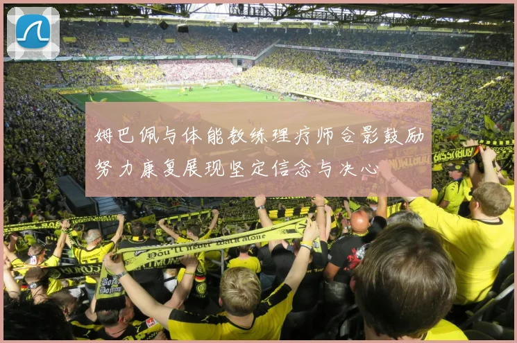 姆巴佩与体能教练理疗师合影鼓励努力康复展现坚定信念与决心