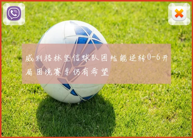 威利格林坚信球队团结能逆转0-6开局困境赛季仍有希望