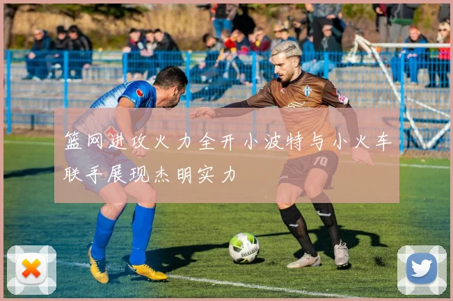 篮网进攻火力全开小波特与小火车联手展现杰明实力