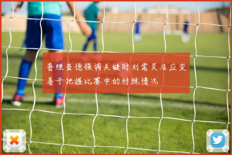 普理查德强调关键时刻需灵活应变善于把握比赛中的特殊情况