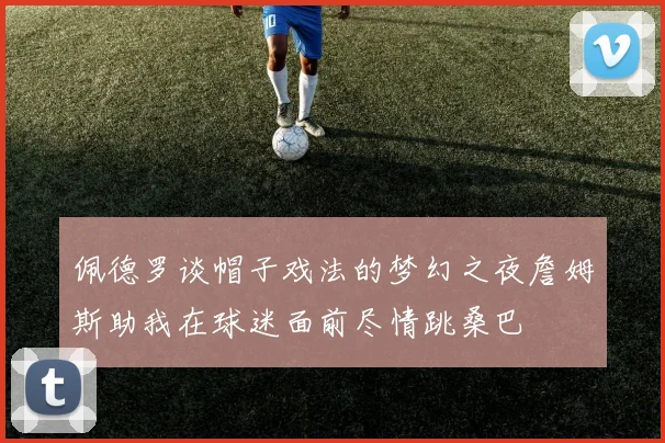 佩德罗谈帽子戏法的梦幻之夜詹姆斯助我在球迷面前尽情跳桑巴