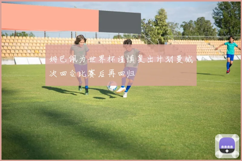 姆巴佩为世界杯谨慎复出计划曼城次回合比赛后再回归