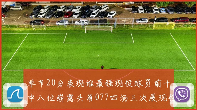 单节20分表现谁最强现役球员前十中八位崭露头角077四场三次展现强大气势