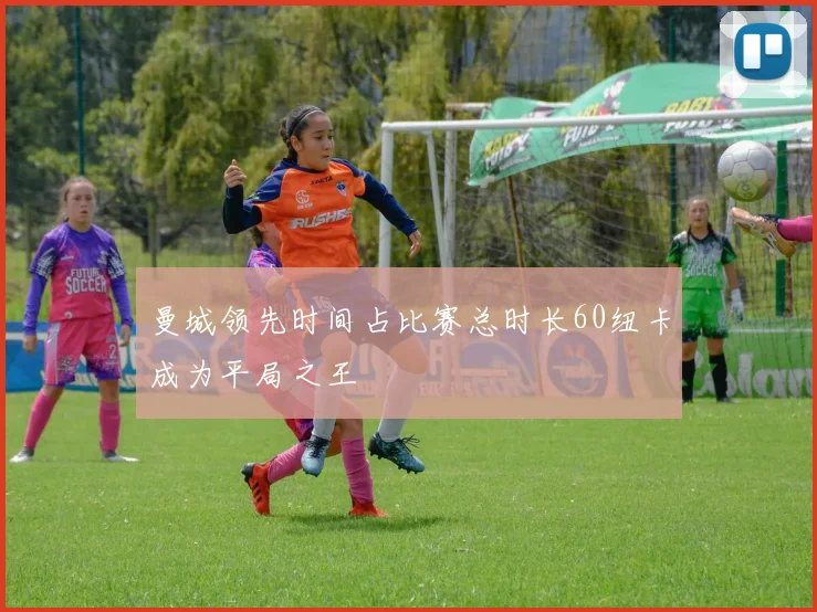 曼城领先时间占比赛总时长60纽卡成为平局之王