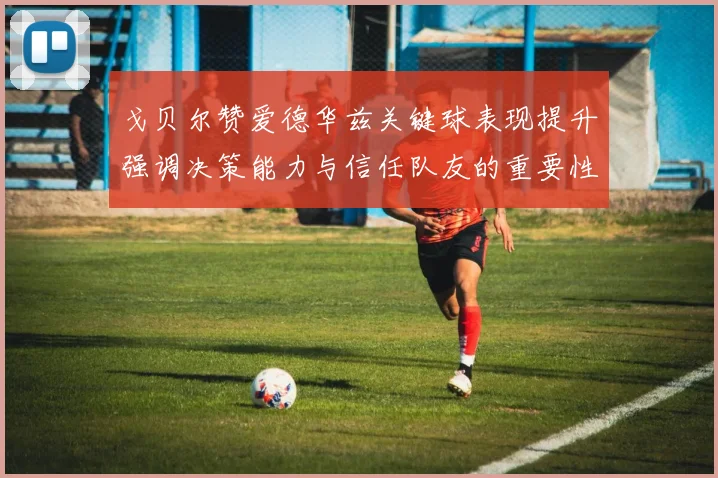 戈贝尔赞爱德华兹关键球表现提升强调决策能力与信任队友的重要性