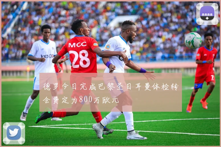 德罗今日完成巴黎圣日耳曼体检转会费定为800万欧元