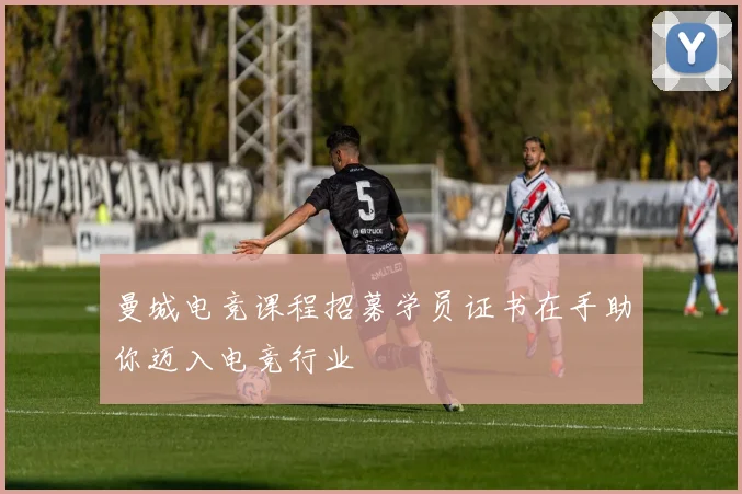 曼城电竞课程招募学员证书在手助你迈入电竞行业