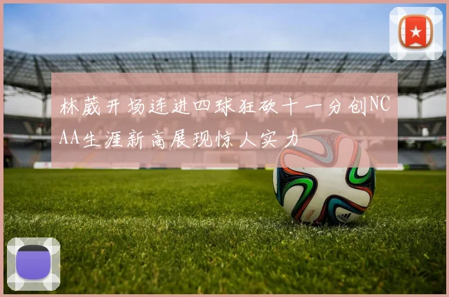 林葳开场连进四球狂砍十一分创NCAA生涯新高展现惊人实力